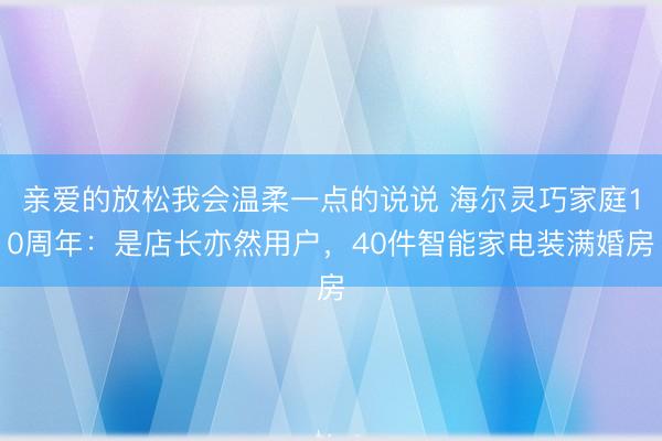 亲爱的放松我会温柔一点的说说 海尔灵巧家庭10周年:是店长亦然用户,40件智能家电装满婚房