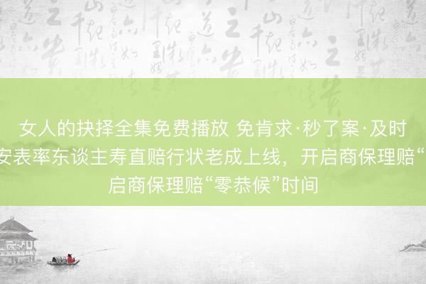 女人的抉择全集免费播放 免肯求·秒了案·及时理赔——恒安表率东谈主寿直赔行状老成上线，开启商保理赔“零恭候”时间