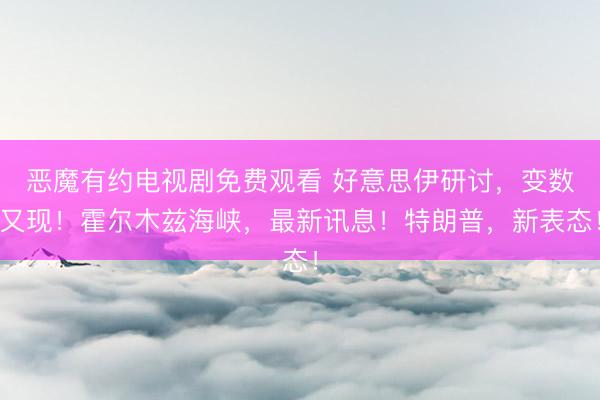 恶魔有约电视剧免费观看 好意思伊研讨,变数又现!霍尔木兹海峡,最新讯息!特朗普,新表态!
