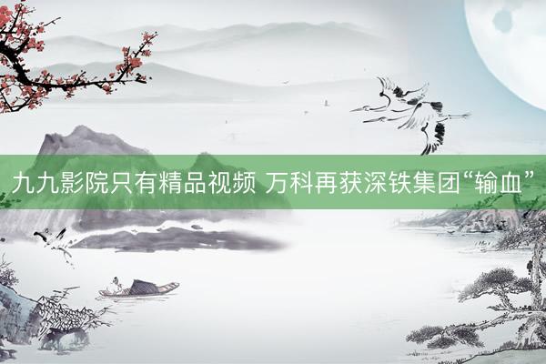 九九影院只有精品视频 万科再获深铁集团“输血”