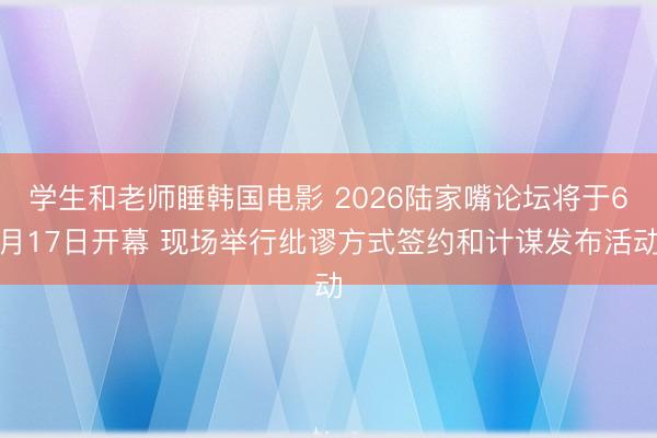 学生和老师睡韩国电影 2026陆家嘴论坛将于6月17日开幕 现场举行纰谬方式签约和计谋发布活动