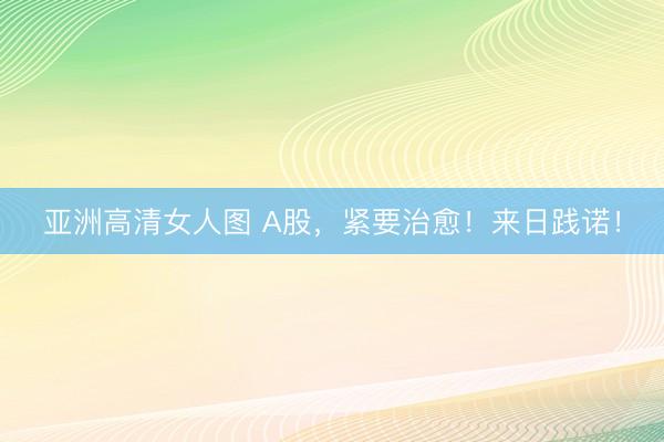 亚洲高清女人图 A股，紧要治愈！来日践诺！