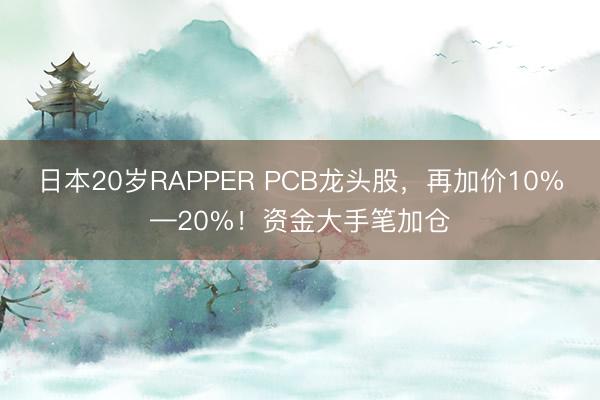 日本20岁RAPPER PCB龙头股,再加价10%—20%!资金大手笔加仓