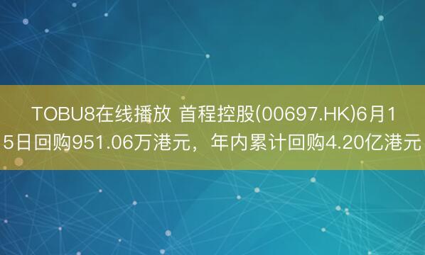 TOBU8在线播放 首程控股(00697.HK)6月15日回购951.06万港元,年内累计回购4.20亿港元