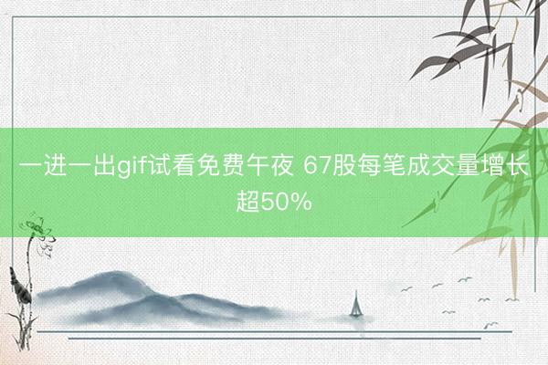 一进一出gif试看免费午夜 67股每笔成交量增长超50%