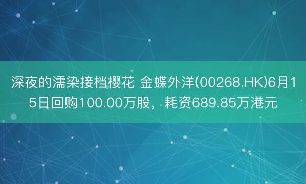 深夜的濡染接档樱花 金蝶外洋(00268.HK)6月15日回购100.00万股，耗资689.85万港元