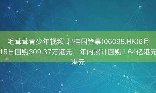毛茸茸青少年视频 碧桂园管事(06098.HK)6月15日回购309.37万港元，年内累计回购1.64亿港元