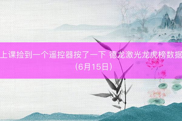上课捡到一个遥控器按了一下 德龙激光龙虎榜数据（6月15日）
