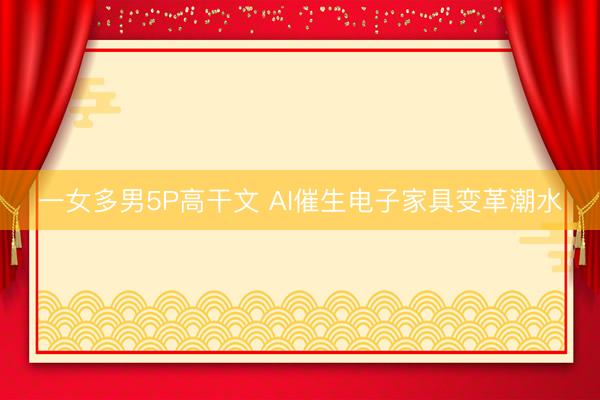 一女多男5P高干文 AI催生电子家具变革潮水