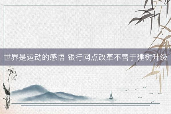 世界是运动的感悟 银行网点改革不啻于建树升级