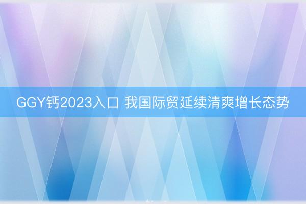 GGY钙2023入口 我国际贸延续清爽增长态势