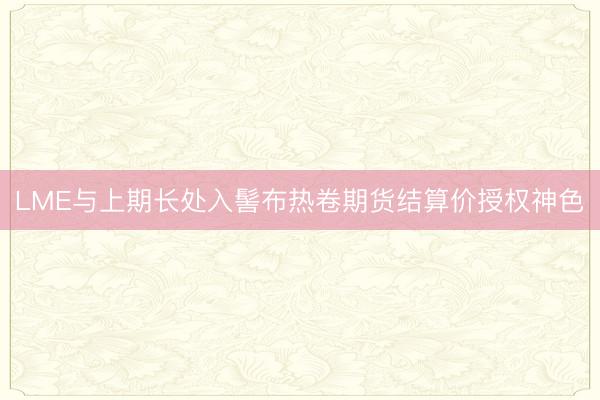 LME与上期长处入髻布热卷期货结算价授权神色