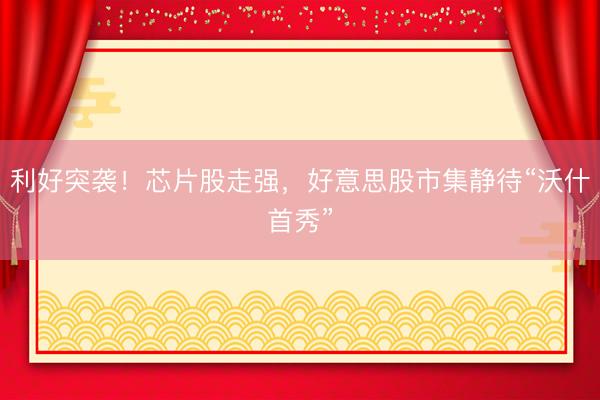 利好突袭!芯片股走强,好意思股市集静待“沃什首秀”