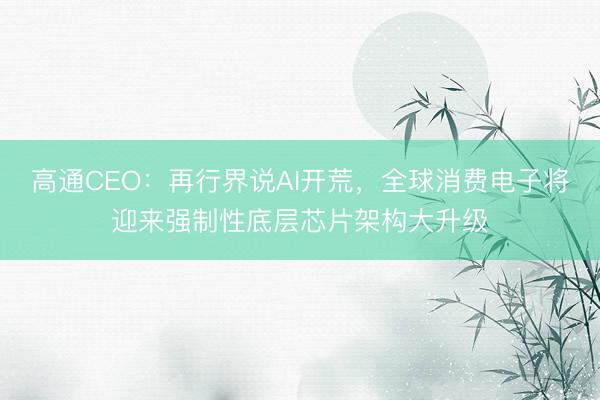 高通CEO：再行界说AI开荒，全球消费电子将迎来强制性底层芯片架构大升级