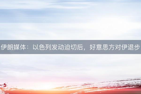 伊朗媒体：以色列发动迫切后，好意思方对伊退步