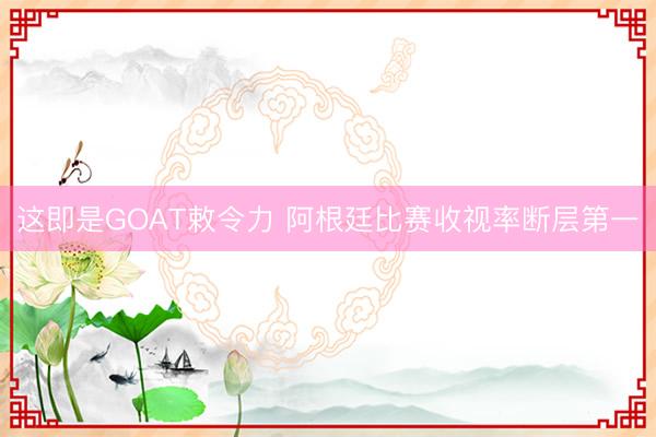 这即是GOAT敕令力 阿根廷比赛收视率断层第一