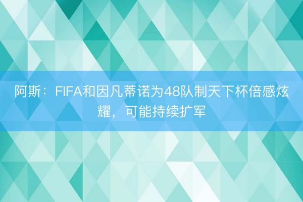 阿斯：FIFA和因凡蒂诺为48队制天下杯倍感炫耀，可能持续扩军