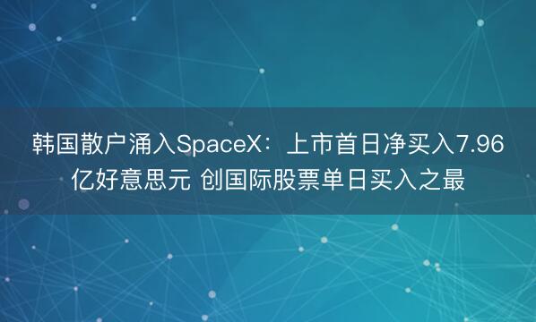 韩国散户涌入SpaceX：上市首日净买入7.96亿好意思元 创国际股票单日买入之最