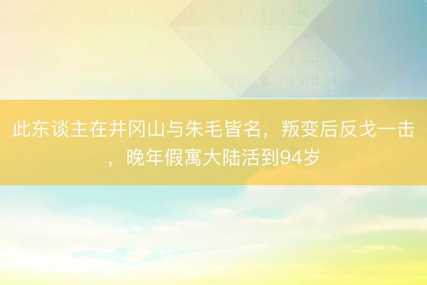 此东谈主在井冈山与朱毛皆名，叛变后反戈一击，晚年假寓大陆活到94岁