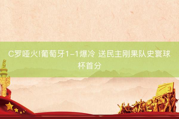 C罗哑火!葡萄牙1-1爆冷 送民主刚果队史寰球杯首分
