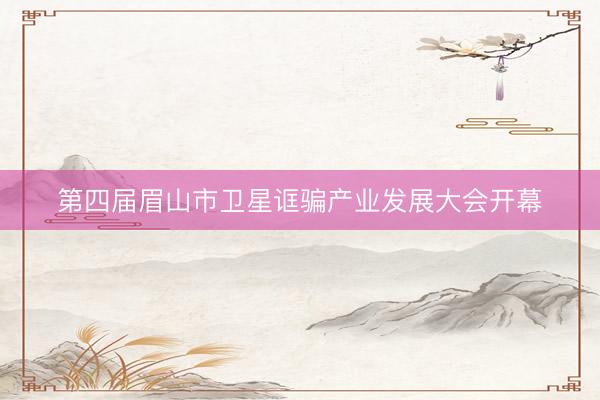 第四届眉山市卫星诓骗产业发展大会开幕