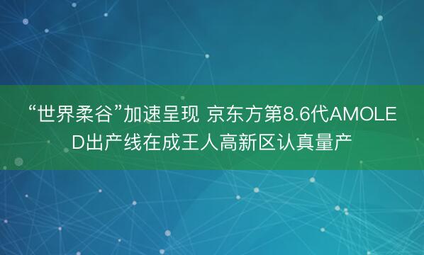 “世界柔谷”加速呈现 京东方第8.6代AMOLED出产线在成王人高新区认真量产