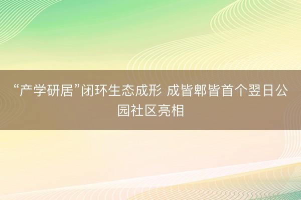 “产学研居”闭环生态成形 成皆郫皆首个翌日公园社区亮相