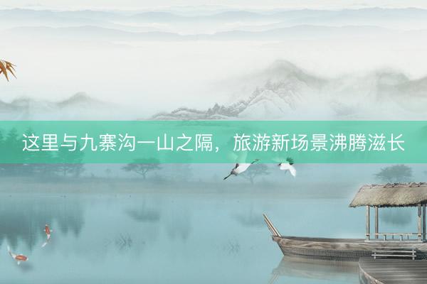 这里与九寨沟一山之隔，旅游新场景沸腾滋长