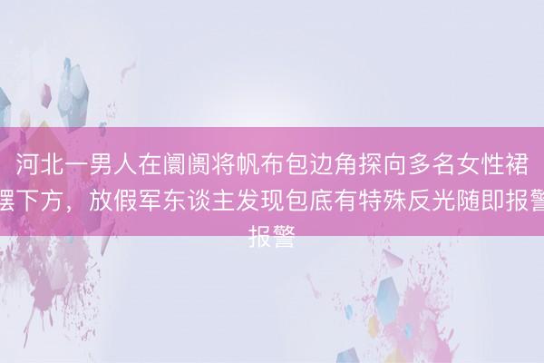 河北一男人在阛阓将帆布包边角探向多名女性裙摆下方，放假军东谈主发现包底有特殊反光随即报警