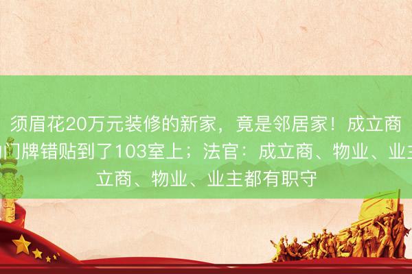须眉花20万元装修的新家,竟是邻居家!成立商把104室的门牌错贴到了103室上;法官:成立商、物业、业主都有职守