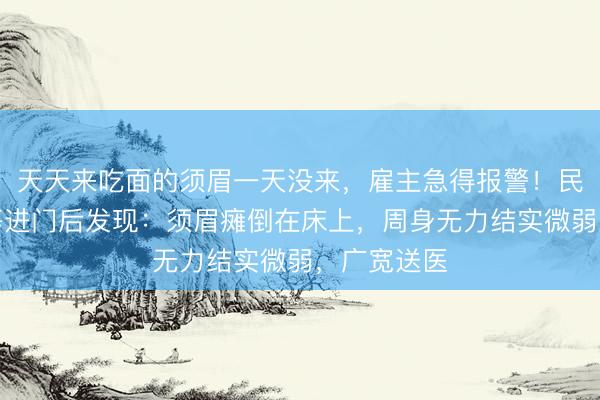 天天来吃面的须眉一天没来,雇主急得报警!民警、消防等进门后发现:须眉瘫倒在床上,周身无力结实微弱,广宽送医