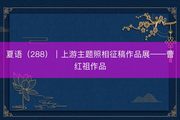夏语（288）｜上游主题照相征稿作品展——曹红祖作品