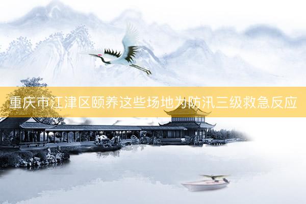 重庆市江津区颐养这些场地为防汛三级救急反应