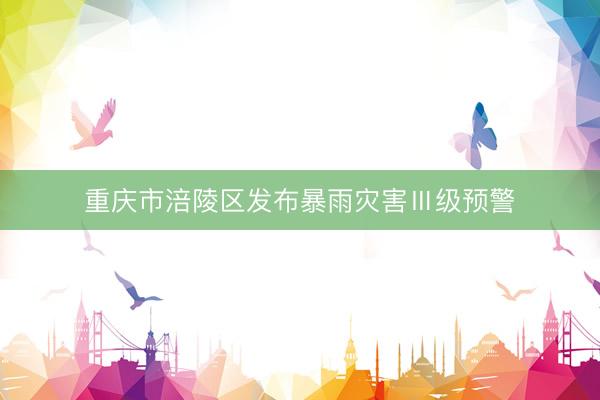 重庆市涪陵区发布暴雨灾害Ⅲ级预警