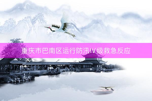 重庆市巴南区运行防汛Ⅳ级救急反应