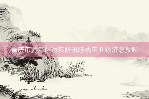 重庆市黔江区运转防汛防线灾Ⅱ级济急反映