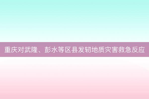 重庆对武隆、彭水等区县发轫地质灾害救急反应