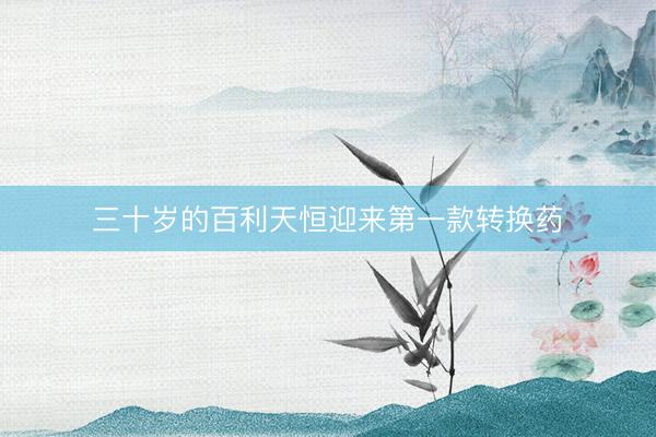 三十岁的百利天恒迎来第一款转换药