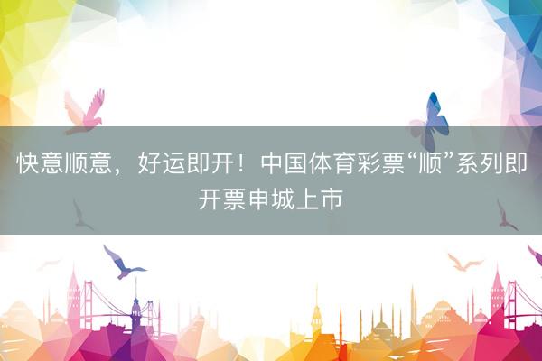 快意顺意，好运即开！中国体育彩票“顺”系列即开票申城上市