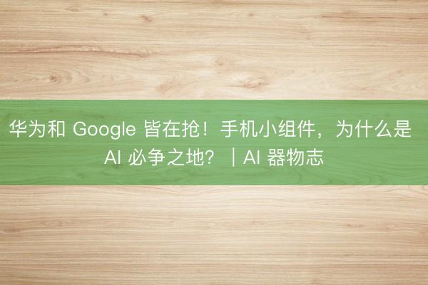 华为和 Google 皆在抢!手机小组件,为什么是 AI 必争之地?|AI 器物志