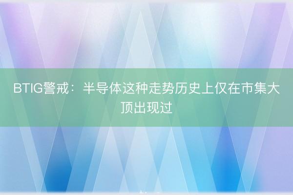 BTIG警戒：半导体这种走势历史上仅在市集大顶出现过
