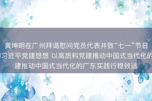 黄坤明在广州拜谒慰问党员代表并致“七一”节日致意 深入学习贯彻习近平党建想想 以高质料党建推动中国式当代化的广东实践行稳致远