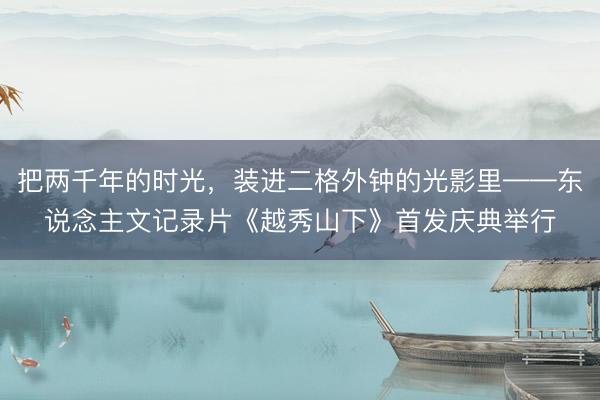 把两千年的时光，装进二格外钟的光影里——东说念主文记录片《越秀山下》首发庆典举行