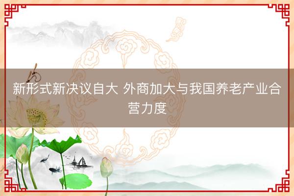 新形式新决议自大 外商加大与我国养老产业合营力度