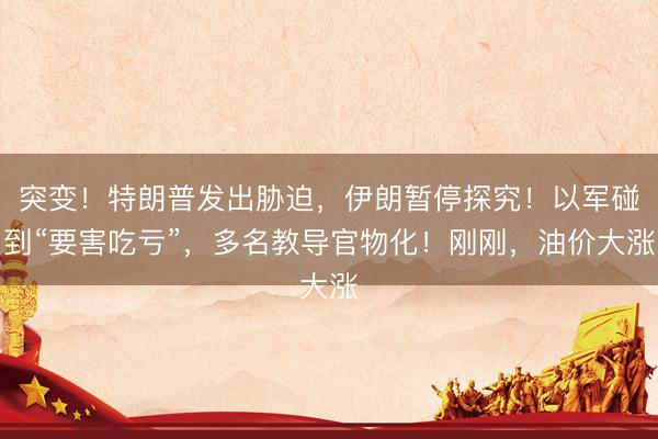 突变！特朗普发出胁迫，伊朗暂停探究！以军碰到“要害吃亏”，多名教导官物化！刚刚，油价大涨