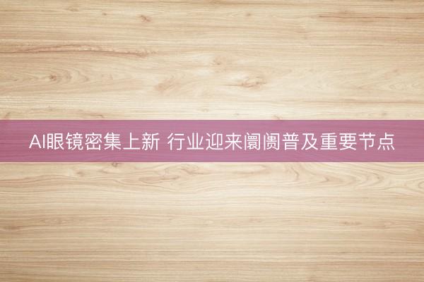 AI眼镜密集上新 行业迎来阛阓普及重要节点