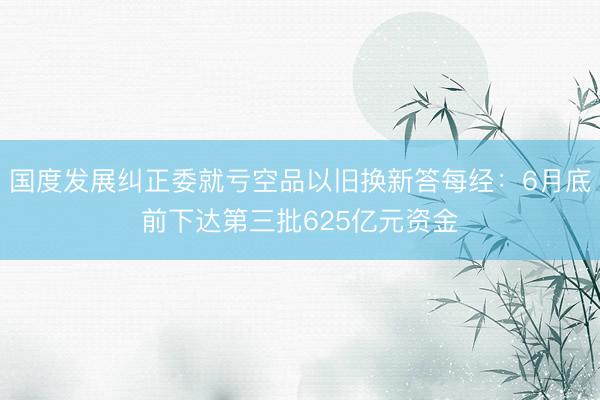 国度发展纠正委就亏空品以旧换新答每经：6月底前下达第三批625亿元资金